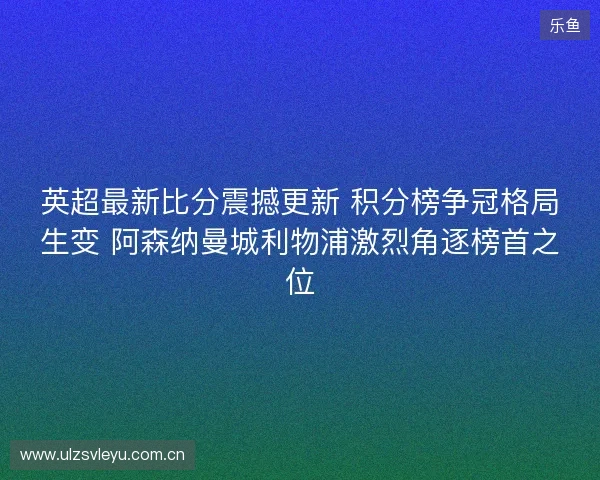 英超最新比分震撼更新 积分榜争冠格局生变 阿森纳曼城利物浦激烈角逐榜首之位